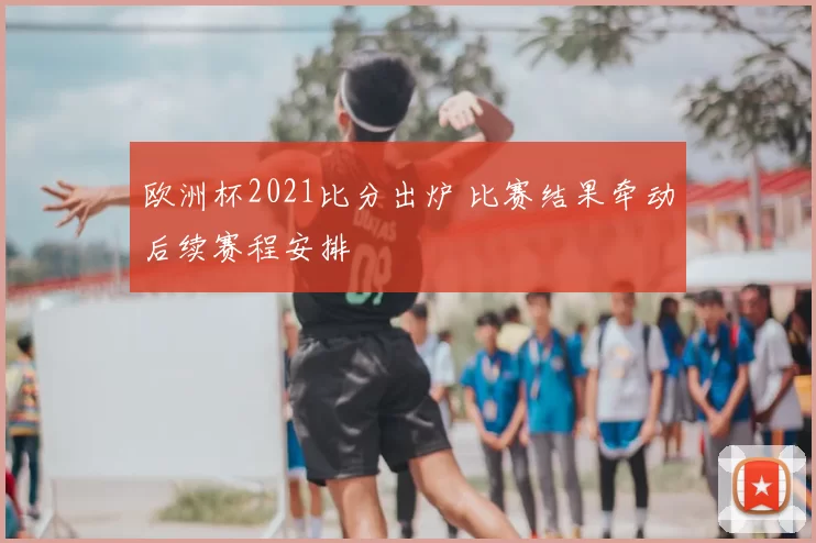 欧洲杯2021比分出炉 比赛结果牵动后续赛程安排