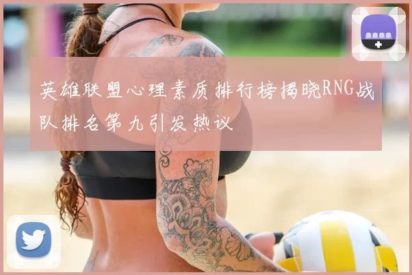 英雄联盟心理素质排行榜揭晓RNG战队排名第九引发热议