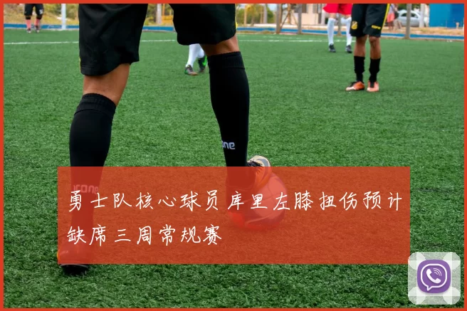 勇士队核心球员库里左膝扭伤预计缺席三周常规赛