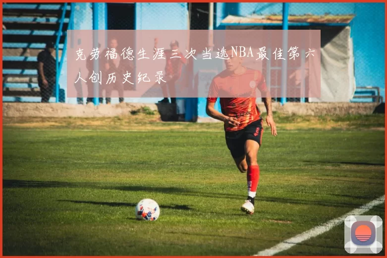 克劳福德生涯三次当选NBA最佳第六人创历史纪录