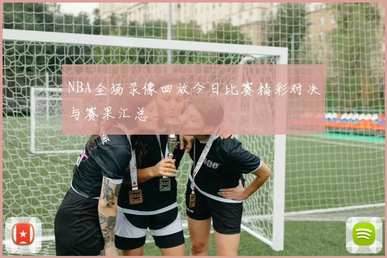 NBA全场录像回放今日比赛精彩对决与赛果汇总
