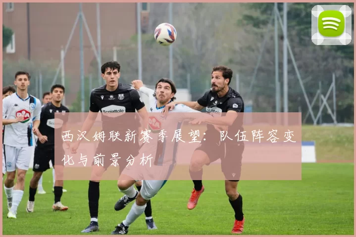 西汉姆联新赛季展望：队伍阵容变化与前景分析