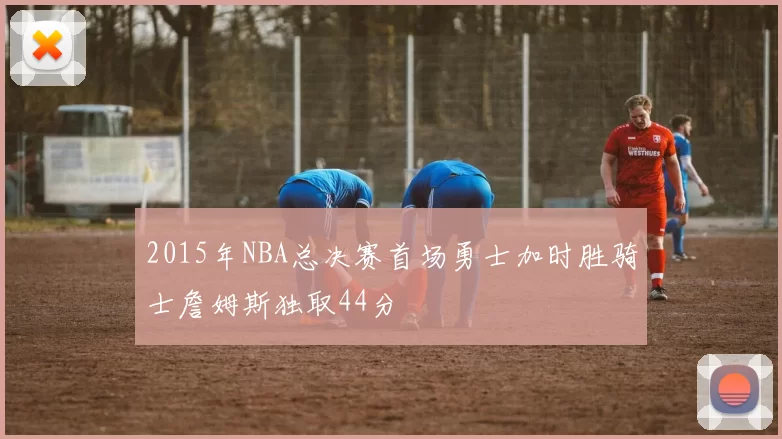 2015年NBA总决赛首场勇士加时胜骑士詹姆斯独取44分