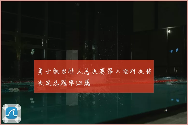 勇士凯尔特人总决赛第六场对决将决定总冠军归属
