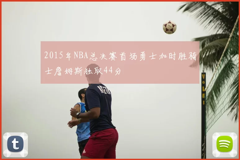 2015年NBA总决赛首场勇士加时胜骑士詹姆斯独取44分