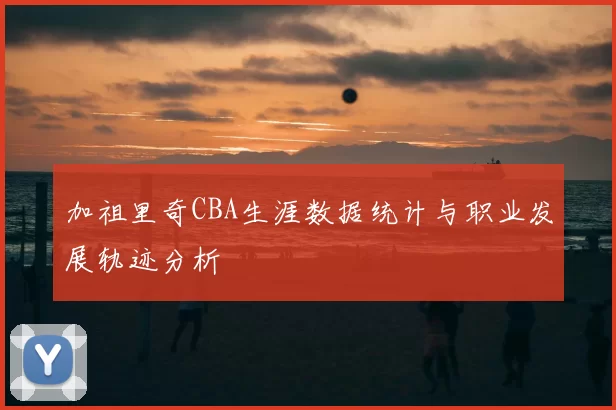 加祖里奇CBA生涯数据统计与职业发展轨迹分析