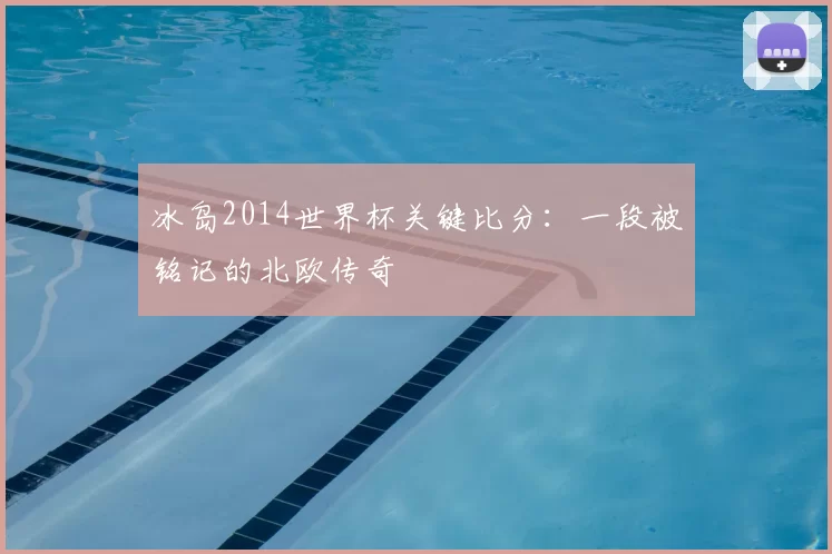 冰岛2014世界杯关键比分：一段被铭记的北欧传奇