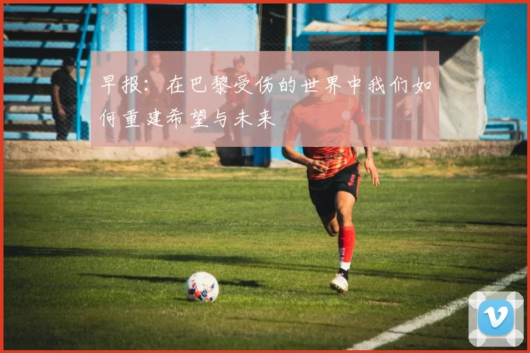 早报：在巴黎受伤的世界中我们如何重建希望与未来