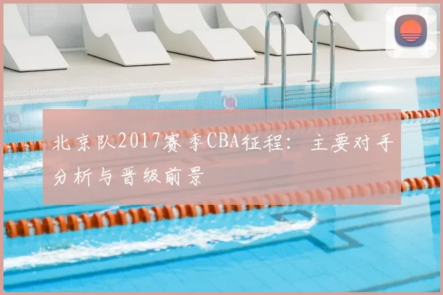 北京队2017赛季CBA征程：主要对手分析与晋级前景