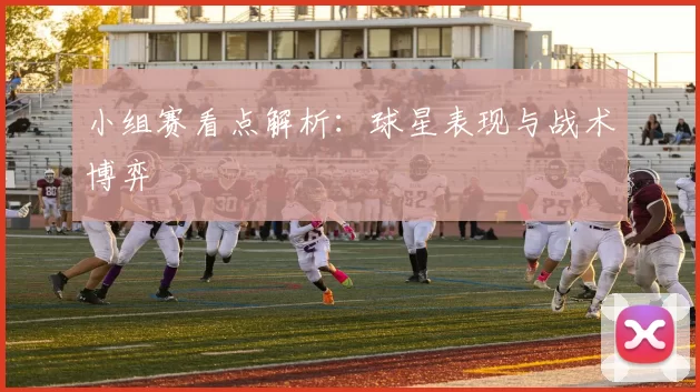 小组赛看点解析：球星表现与战术博弈