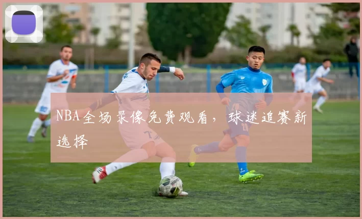 NBA全场录像免费观看,球迷追赛新选择