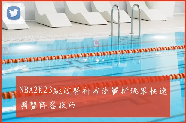 NBA2K23跳过替补方法解析玩家快速调整阵容技巧