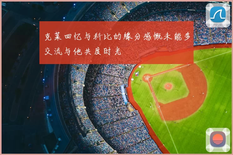 克莱回忆与科比的缘分感慨未能多交流与他共度时光