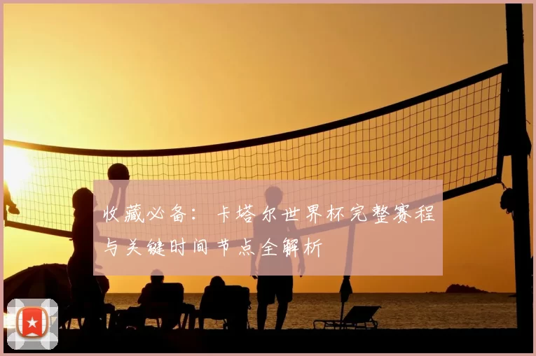 收藏必备：卡塔尔世界杯完整赛程与关键时间节点全解析