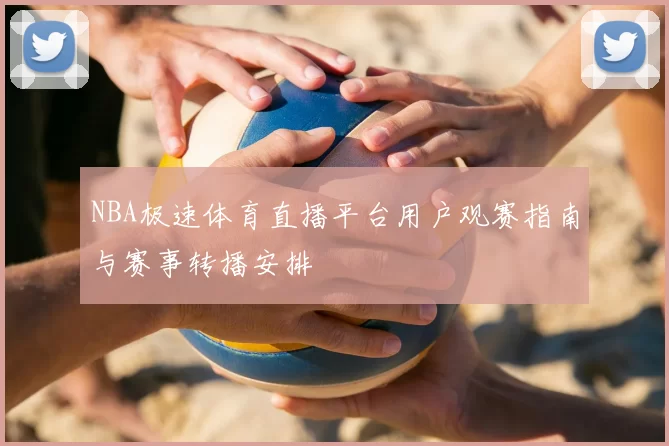 NBA极速体育直播平台用户观赛指南与赛事转播安排