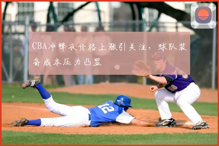 CBA冲锋衣价格上涨引关注,球队装备成本压力凸显
