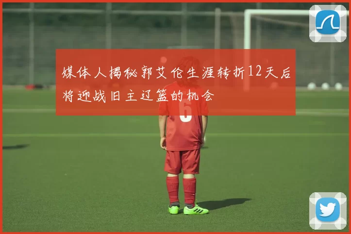 媒体人揭秘郭艾伦生涯转折12天后将迎战旧主辽篮的机会