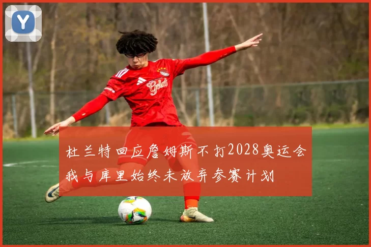 杜兰特回应詹姆斯不打2028奥运会我与库里始终未放弃参赛计划