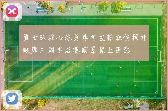 勇士队核心球员库里左膝扭伤预计缺席三周季后赛前景蒙上阴影