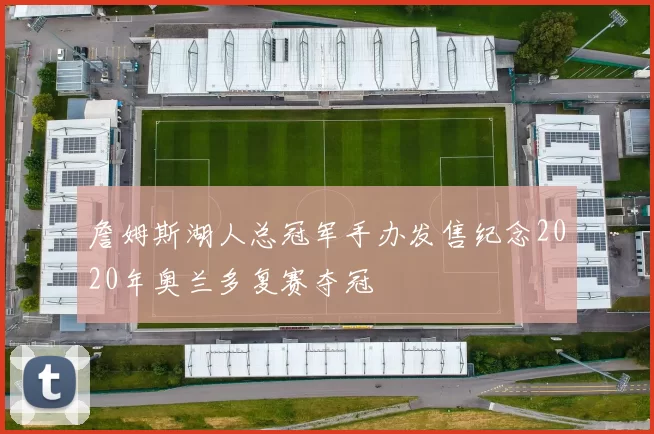 詹姆斯湖人总冠军手办发售纪念2020年奥兰多复赛夺冠