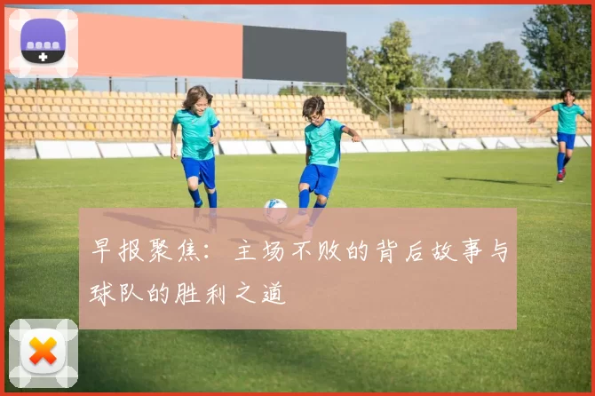 早报聚焦：主场不败的背后故事与球队的胜利之道