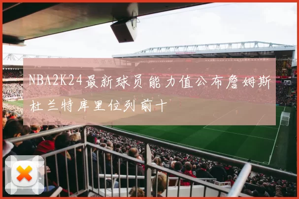 NBA2K24最新球员能力值公布詹姆斯杜兰特库里位列前十