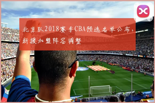 北京队2018赛季CBA预选名单公布，新援加盟阵容调整