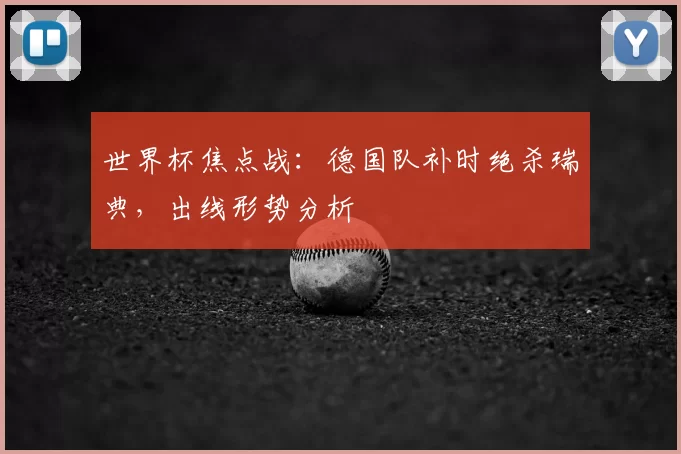 世界杯焦点战：德国队补时绝杀瑞典，出线形势分析