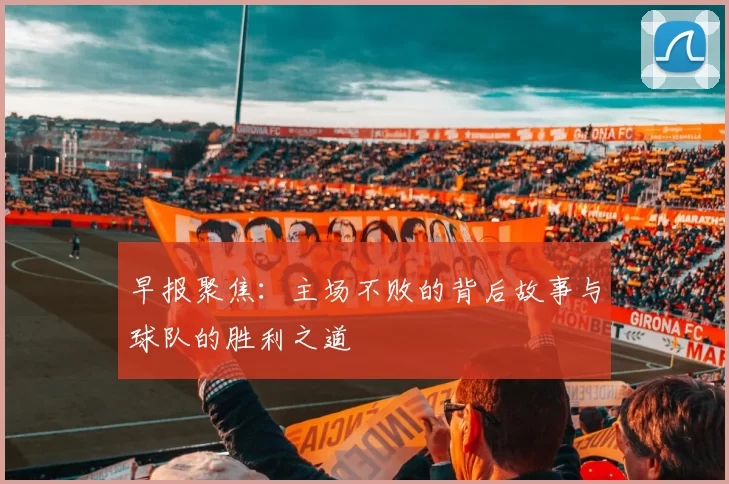 早报聚焦：主场不败的背后故事与球队的胜利之道