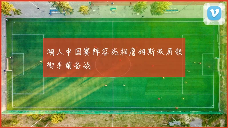 湖人中国赛阵容亮相詹姆斯浓眉领衔季前备战