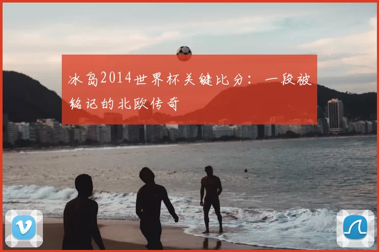 冰岛2014世界杯关键比分：一段被铭记的北欧传奇
