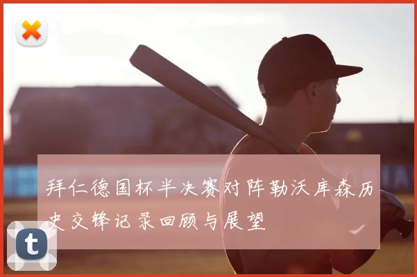 拜仁德国杯半决赛对阵勒沃库森历史交锋记录回顾与展望