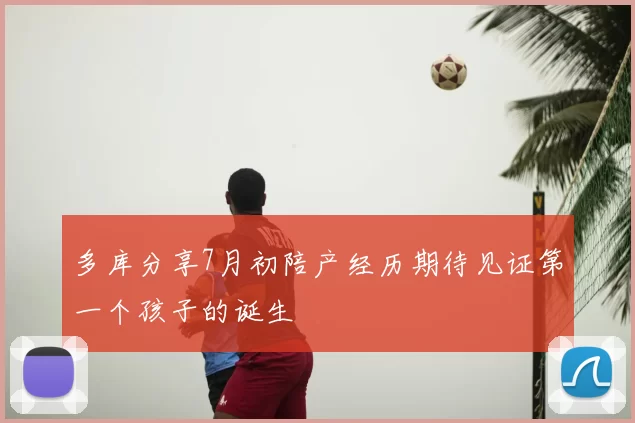 多库分享7月初陪产经历期待见证第一个孩子的诞生
