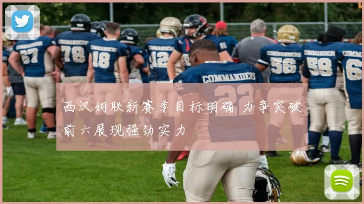 西汉姆联新赛季目标明确 力争突破前六展现强劲实力