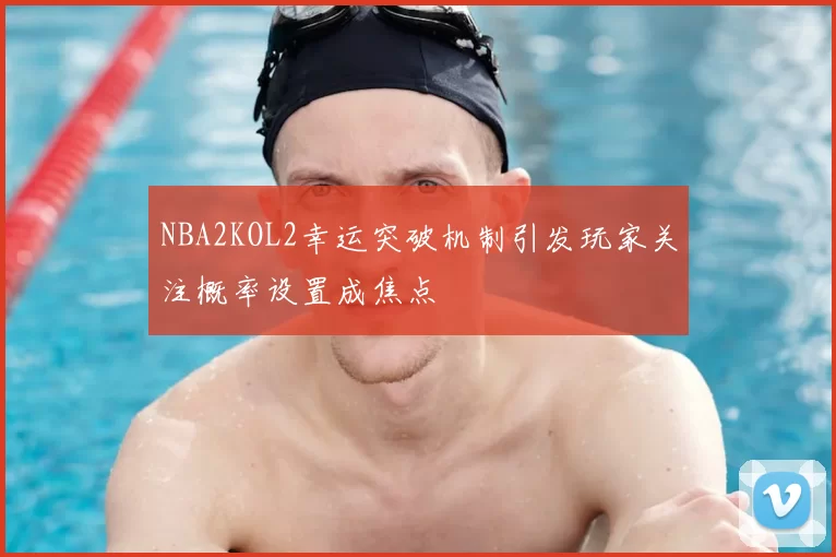 NBA2KOL2幸运突破机制引发玩家关注概率设置成焦点