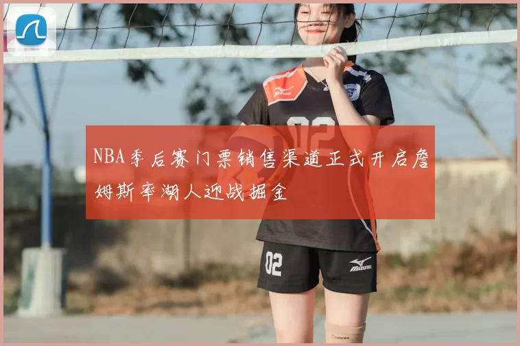 NBA季后赛门票销售渠道正式开启詹姆斯率湖人迎战掘金