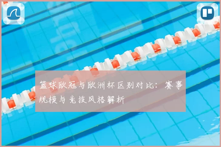 篮球欧冠与欧洲杯区别对比：赛事规模与竞技风格解析