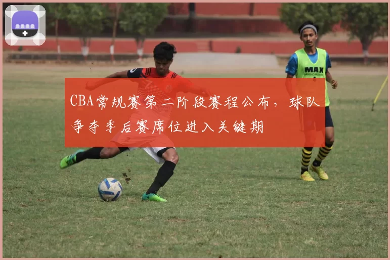 CBA常规赛第二阶段赛程公布，球队争夺季后赛席位进入关键期