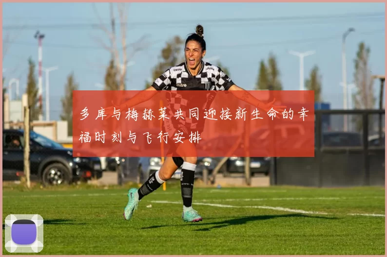 多库与梅赫莱共同迎接新生命的幸福时刻与飞行安排