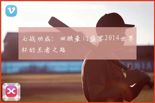 七战功成：回顾豪门盛宴2014世界杯的王者之路
