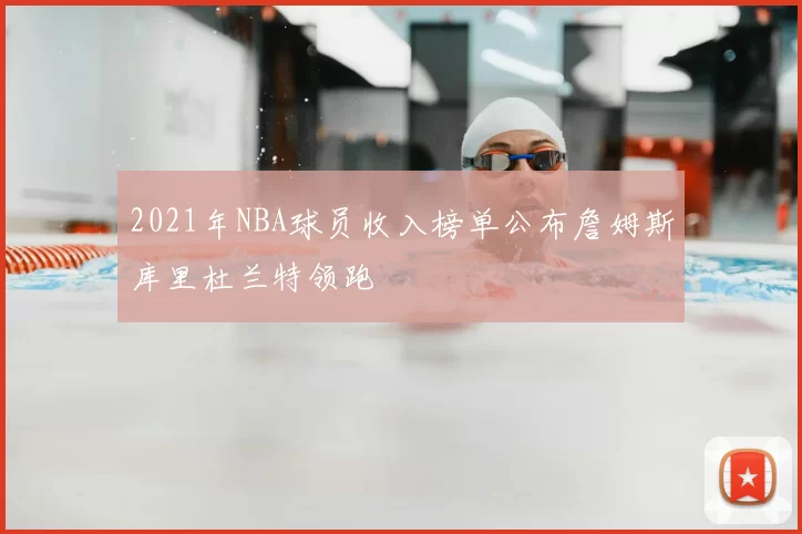 2021年NBA球员收入榜单公布詹姆斯库里杜兰特领跑