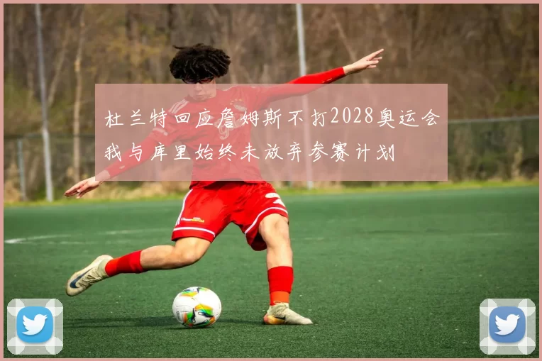 杜兰特回应詹姆斯不打2028奥运会我与库里始终未放弃参赛计划