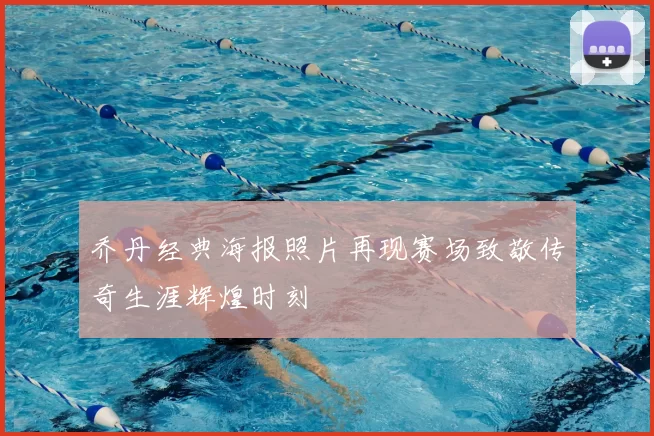 乔丹经典海报照片再现赛场致敬传奇生涯辉煌时刻