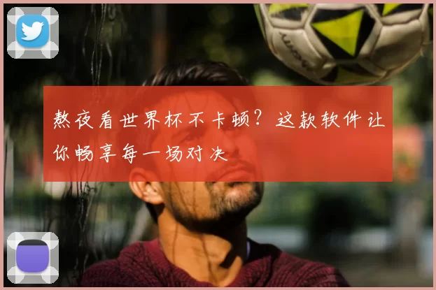 熬夜看世界杯不卡顿?这款软件让你畅享每一场对决