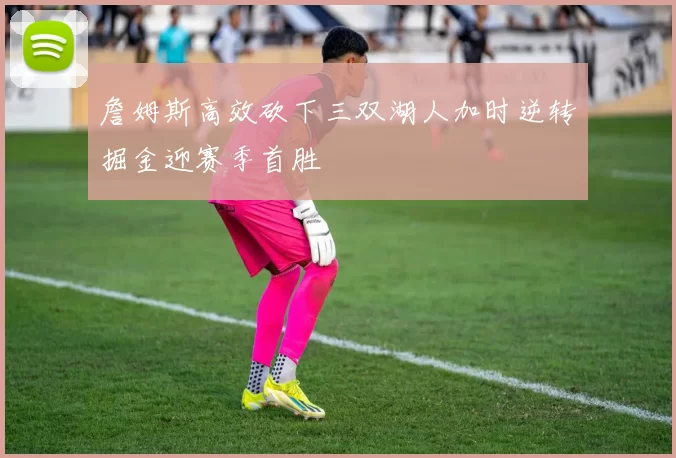 詹姆斯高效砍下三双湖人加时逆转掘金迎赛季首胜