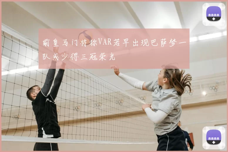 前皇马门将称VAR若早出现巴萨梦一队或少得三冠荣光