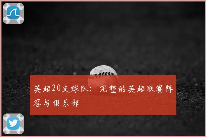 英超20支球队：完整的英超联赛阵容与俱乐部