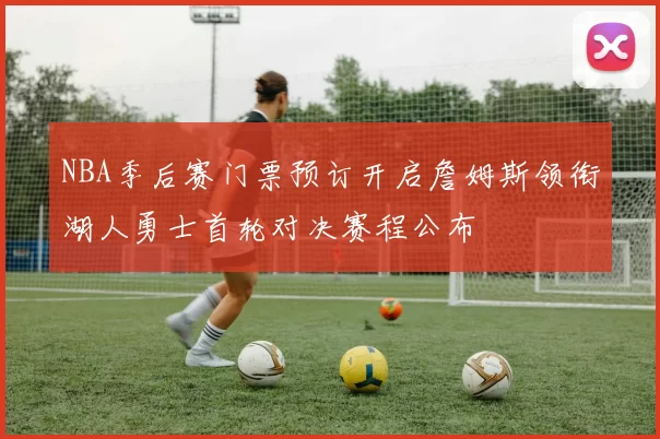 NBA季后赛门票预订开启詹姆斯领衔湖人勇士首轮对决赛程公布