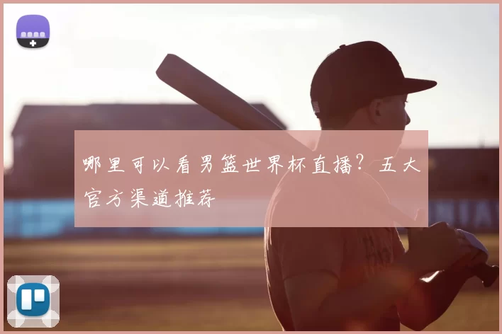 哪里可以看男篮世界杯直播？五大官方渠道推荐