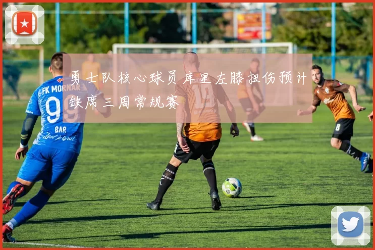 勇士队核心球员库里左膝扭伤预计缺席三周常规赛